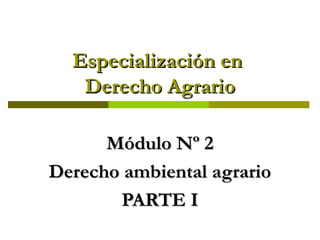 Especialización enEspecialización en
Derecho AgrarioDerecho Agrario
Módulo Nº 2Módulo Nº 2
Derecho ambiental agrarioDerecho ambiental agrario
PARTE IPARTE I
 
