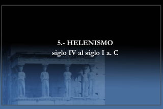 5.- HELENISMO siglo IV al siglo I a. C 