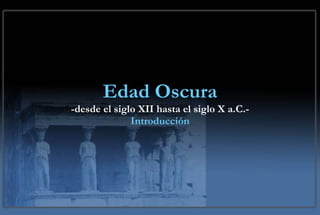 Edad Oscura -desde el siglo XII hasta el siglo X a.C.- Introducción 