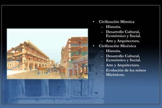 Civilización Minoica Historia. Desarrollo Cultural, Económico y Social. Arte y Arquitectura. Civilización Micénica Historia.  Desarrollo Cultural, Económico y Social. Arte y Arquitectura. Evolución de los reinos Micénicos . 