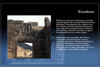 Escultura Desde el comienzo realizaron a tamaño natural figuras de mármol brillantemente pintadas, normalmente de mujeres con sus brazos cruzados debajo del pecho y una colección asombrosa de esculturas de hombres sentados tocando el arpa o sosteniendo en sus manos copas. Sobresalen las estatuillas de bronce asociadas exclusivamente con los enclaves minoicos. Incluyen hombres y mujeres adoradores con los brazos elevados en actitud orante así como imágenes de un niño gateando, un toro y su saltador o una cabra recostada. 