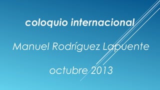  

coloquio internacional
Manuel Rodríguez Lapuente
octubre 2013

 