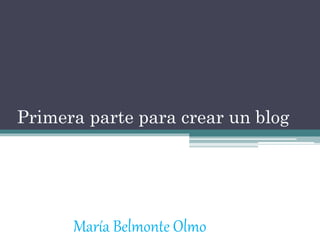 Primera parte para crear un blog
María Belmonte Olmo
 
