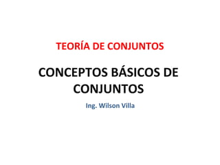 TEORÍA DE CONJUNTOS

CONCEPTOS BÁSICOS DE
    CONJUNTOS
       Ing. Wilson Villa
 
