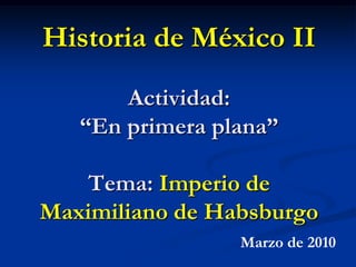 Historia de México IIActividad:“En primera plana”Tema: Imperio de Maximiliano de Habsburgo Marzode 2010 
