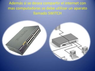 Además si se desea compartir el internet con
mas computadoras se debe utilizar un aparato
llamado SWITCH
 