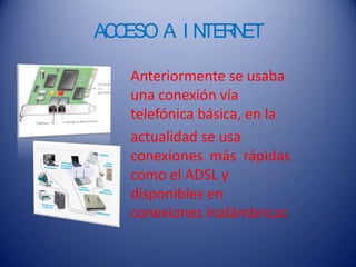 ACCESO A I NTERNET
Anteriormente se usaba
una conexión vía
telefónica básica, en la
actualidad se usa
conexiones más rápidas
como el ADSL y
disponibles en
conexiones inalámbricas
 
