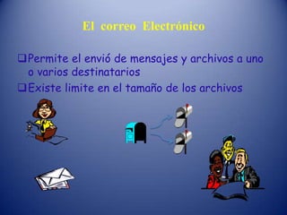 El correo Electrónico
Permite el envió de mensajes y archivos a uno
o varios destinatarios
Existe limite en el tamaño de los archivos
 