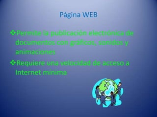 Página WEB
Permite la publicación electrónica de
documentos con gráficos, sonidos y
animaciones
Requiere una velocidad de acceso a
Internet mínima
 