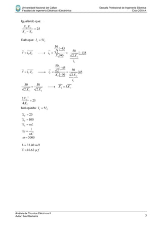 Universidad Nacional del Callao Escuela Profesional de Ingeniería Eléctrica
Facultad de Ingeniería Eléctrica y Electrónica Ciclo 2010-A
Análisis de Circuitos Eléctricos II
Autor: Saul Gamarra 5
Igualando que:
25L C
L C
X X
X X


Dato que: 5c LI I
50
45
502 135
90 2
L L L
L L
L
V i Z i
X X
i

    

50
45
502 45
90 2
C C C
C C
C
V i Z i
X X
i

   


50 50
5
2 2
L C
C L
X X
X X
  
2
5
25
4
C
C
X
X

Nos queda: 5c LI I
20
100
C
L
X
X


LX L
1
Xc
C

3000 
33.40
16.62
L mH
C f


 