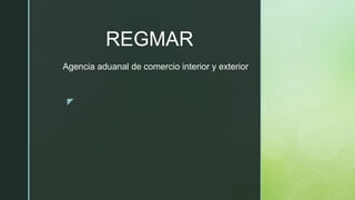 z
REGMAR
Agencia aduanal de comercio interior y exterior
 