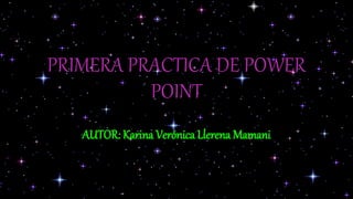 PRIMERA PRACTICA DE POWER
POINT
AUTOR: Karina Verónica Llerena Mamani
 