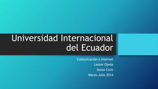 Universidad Internacional
del Ecuador
Comunicación e Internet
Lester Ojeda
Sexto Ciclo
Marzo-Julio 2014
 