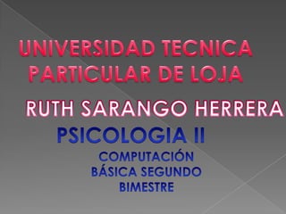 UNIVERSIDAD TECNICA PARTICULAR DE LOJA RUTH SARANGO HERRERA PSICOLOGIA II COMPUTACIÓN BÁSICA SEGUNDO BIMESTRE 