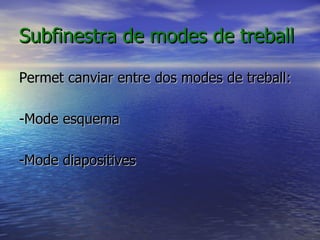 Subfinestra de modes de treball

Permet canviar entre dos modes de treball:

-Mode esquema

-Mode diapositives
 