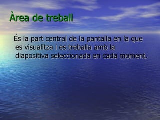 Àrea de treball

 És la part central de la pantalla en la que
 es visualitza i es treballa amb la
 diapositiva seleccionada en cada moment.
 