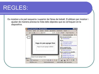 REGLES:
 Es mostren a la part esquerra i superior de l'àrea de treball. S’utilitzen per mostrar i
    ajustar de manera precisa la mida dels objectes que es col·loquen en la
    diapositiva.
 