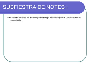 SUBFIESTRA DE NOTES :
 Esta situada en l'àrea de treball i permet afegir notes que podem utilitzar durant la
    presentació




                                          SUBFIESTRA DE NOTES
 