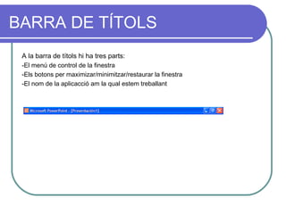 BARRA DE TÍTOLS
 A la barra de títols hi ha tres parts:
 -El menú de control de la finestra
 -Els botons per maximizar/minimitzar/restaurar la finestra
 -El nom de la aplicacció am la qual estem treballant
 