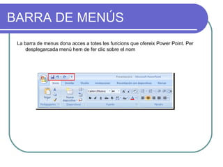 BARRA DE MENÚS
 La barra de menus dona acces a totes les funcions que ofereix Power Point. Per
     desplegarcada menú hem de fer clic sobre el nom
 