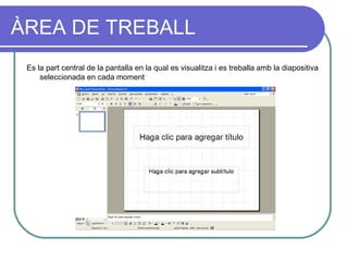 ÀREA DE TREBALL
 Es la part central de la pantalla en la qual es visualitza i es treballa amb la diapositiva
     seleccionada en cada moment
 