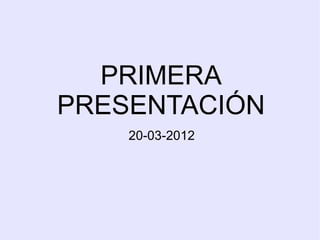 PRIMERA
PRESENTACIÓN
    20-03-2012
 