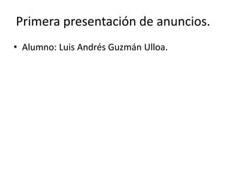 Primera presentación de anuncios.
• Alumno: Luis Andrés Guzmán Ulloa.
 