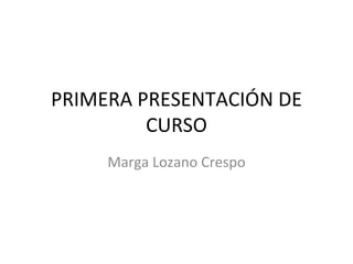 PRIMERA PRESENTACIÓN DE
         CURSO
     Marga Lozano Crespo
 