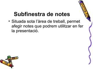 Subfinestra de notes
• Situada sota l’àrea de treball, permet
  afegir notes que podrem utilitzar en fer
  la presentació.
 