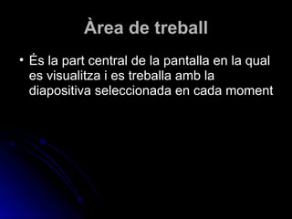 Àrea de treball
• És la part central de la pantalla en la qual
  es visualitza i es treballa amb la
  diapositiva seleccionada en cada moment
 