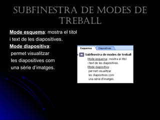 suBfinestra de modes de
         treBaLL
Mode esquema: mostra el títol
i text de les diapositives.
Mode diapositiva:
 permet visualitzar
 les diapositives com
 una sèrie d’imatges.
 