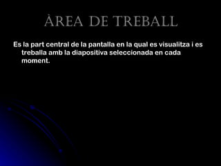 Àrea de treBaLL
Es la part central de la pantalla en la qual es visualitza i es
  treballa amb la diapositiva seleccionada en cada
  moment.
 