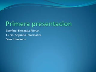 Primera presentacion Nombre: Fernanda Roman Curso: Segundo Informatica Sexo: Femenino 