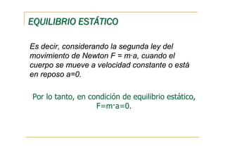 EQUILIBRIO ESTÁTICO

Es decir, considerando la segunda ley del
movimiento de Newton F = m·a, cuando el
cuerpo se mueve a velocidad constante o está
en reposo a=0.

Por lo tanto, en condición de equilibrio estático,
                   F=m·a=0.
 