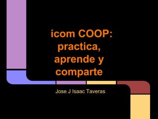 icom COOP:
  practica,
 aprende y
 comparte
Jose J Isaac Taveras
 