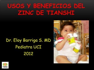 USOS Y BENEFICIOS DEL
  ZINC DE TIANSHI



Dr. Eloy Barriga S. MD
    Pediatra UCI
        2012
 
