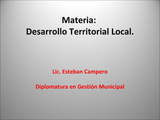 Materia:  Desarrollo Territorial Local. Lic. Esteban Campero Diplomatura en Gestión Municipal 
