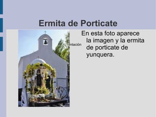 Ermita de Porticate
                        En esta foto aparece
                         la imagen y la ermita
 Mi primera presentación
                         de porticate de
                         yunquera.
 