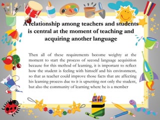 A relationship among teachers and students
is central at the moment of teaching and
acquiring another language
Then all of...