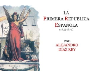 LA
PRIMERA REPUBLICA
    ESPAÑOLA
     (1873-1874)



        POR
    ALEJANDRO
     DÍAZ REY
 