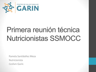 Primera reunión técnica
Nutricionistas SSMOCC
Pamela Santibáñez Meza
Nutricionista
Cesfam Garín
 