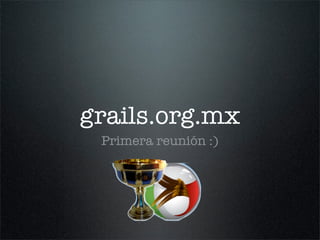 grails.org.mx
 Primera reunión :)
 