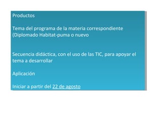 Productos Tema del programa de la materia correspondiente (Diplomado Habitat-puma o nuevo Secuencia didáctica, con el uso de las TIC, para apoyar el tema a desarrollar Aplicación Iniciar a partir del  22 de agosto 