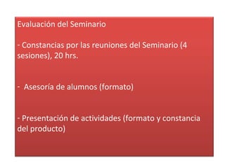 Evaluación del Seminario Constancias por las reuniones del Seminario (4 sesiones), 20 hrs. Asesoría de alumnos (formato) Presentación de actividades (formato y constancia del producto)  
