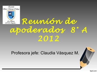 Reunión de
apoderados 8° A
     2012
Profesora jefe: Claudia Vásquez M.
 