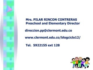 Mrs. PILAR RINCON CONTRERAS
Preschool and Elementary Director

direccion.pp@clermont.edu.co

www.clermont.edu.co/blogciclo12/

Tel. 5922155 ext 128
 