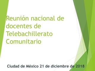 Reunión nacional de
docentes de
Telebachillerato
Comunitario
Ciudad de México 21 de diciembre de 2018
 