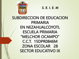 SUBDIRECCION DE EDUCACION
PRIMARIA
EN NEZAHUALCOYOTL
ESCUELA PRIMARIA
“MELCHOR OCAMPO”
C.C.T. 15DPR0846M
ZONA ESCOLAR 28
SECTOR EDUCATIVO IX
 