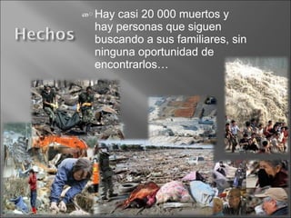 Hay casi 20 000 muertos y hay personas que siguen buscando a sus familiares, sin ninguna oportunidad de encontrarlos… 