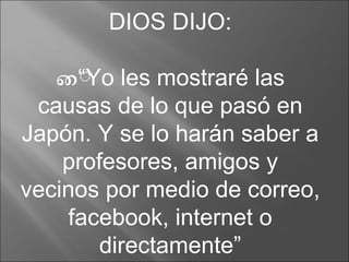 DIOS DIJO: “ Yo les mostraré las causas de lo que pasó en Japón. Y se lo harán saber a profesores, amigos y vecinos por medio de correo, facebook, internet o directamente” 